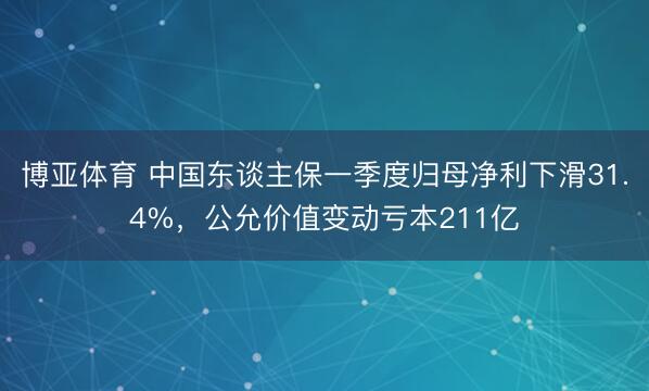 博亚体育 中国东谈主保一季度归母净利下滑31.4%,公允价值变动亏本211亿