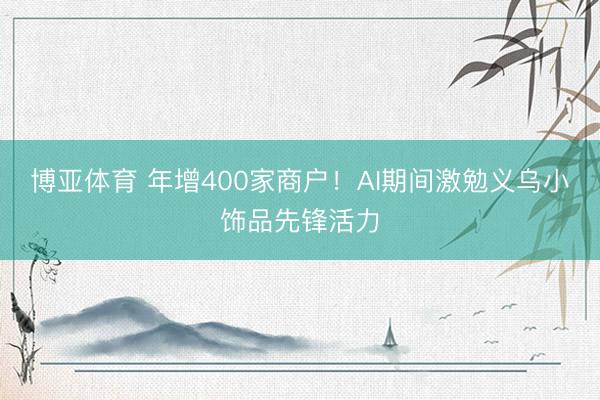 博亚体育 年增400家商户！AI期间激勉义乌小饰品先锋活力