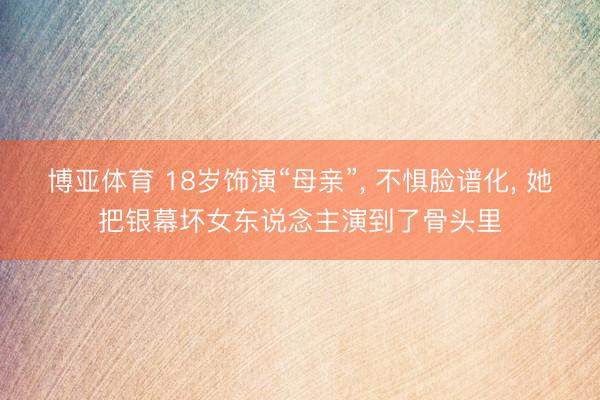 博亚体育 18岁饰演“母亲”， 不惧脸谱化， 她把银幕坏女东说念主演到了骨头里