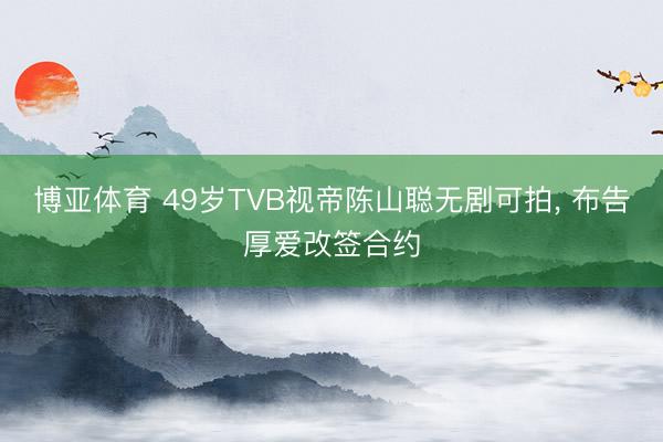 博亚体育 49岁TVB视帝陈山聪无剧可拍， 布告厚爱改签合约