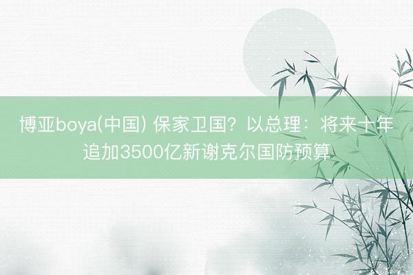 博亚boya(中国) 保家卫国？以总理：将来十年追加3500亿新谢克尔国防预算