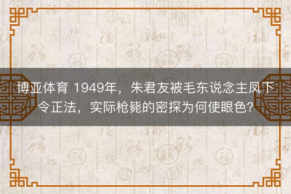 博亚体育 1949年，朱君友被毛东说念主凤下令正法，实际枪毙的密探为何使眼色？