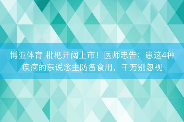 博亚体育 枇杷开阔上市！医师忠告：患这4种疾病的东说念主防备食用，千万别忽视
