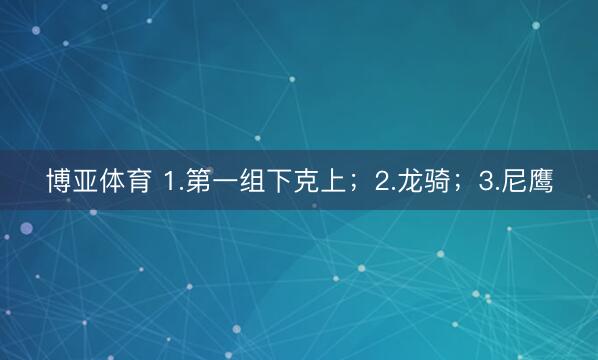 博亚体育 1.第一组下克上;2.龙骑;3.尼鹰