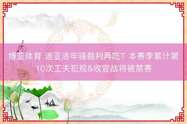 博亚体育 迪亚洛牢骚裁判再吃T 本赛季累计第10次工夫犯规&收官战将被禁赛