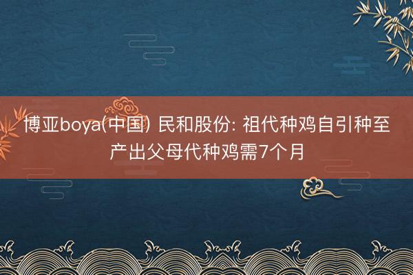 博亚boya(中国) 民和股份: 祖代种鸡自引种至产出父母代种鸡需7个月
