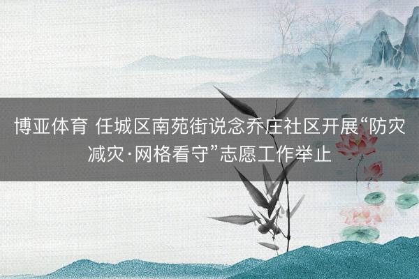 博亚体育 任城区南苑街说念乔庄社区开展“防灾减灾·网格看守”志愿工作举止