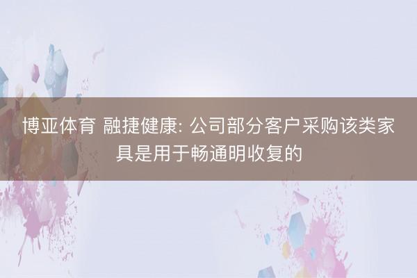博亚体育 融捷健康: 公司部分客户采购该类家具是用于畅通明收复的
