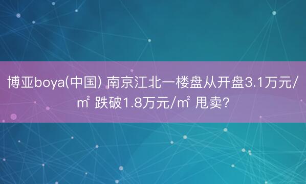 博亚boya(中国) 南京江北一楼盘从开盘3.1万元/㎡ 跌破1.8万元/㎡ 甩卖?