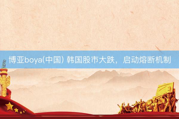 博亚boya(中国) 韩国股市大跌，启动熔断机制