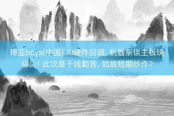 博亚boya(中国) AI硬件回调， 机器东谈主板块爆火! 此次是干线勤苦， 如故短期炒作?