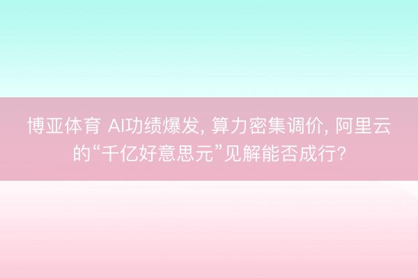 博亚体育 AI功绩爆发， 算力密集调价， 阿里云的“千亿好意思元”见解能否成行?
