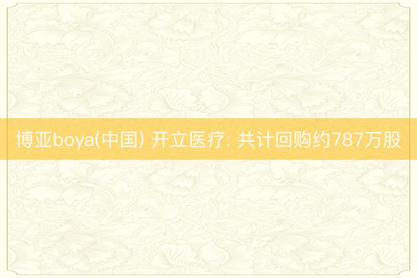 博亚boya(中国) 开立医疗: 共计回购约787万股