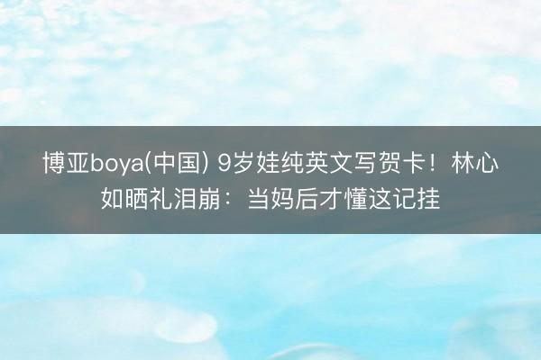 博亚boya(中国) 9岁娃纯英文写贺卡！林心如晒礼泪崩：当妈后才懂这记挂