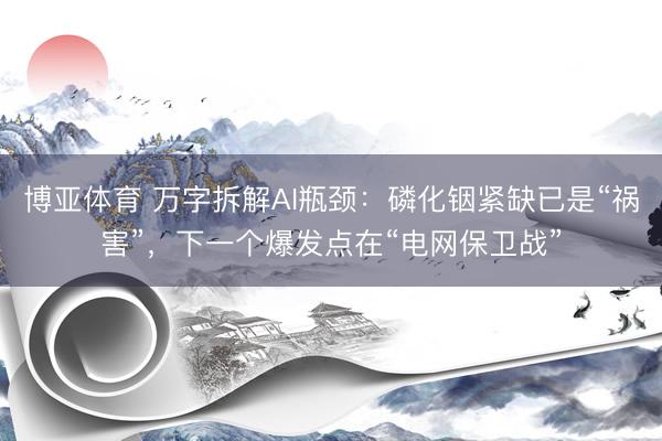 博亚体育 万字拆解AI瓶颈：磷化铟紧缺已是“祸害”，下一个爆发点在“电网保卫战”