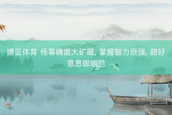 博亚体育 杨幂确凿大矿藏， 掌握智力很强，<a href=