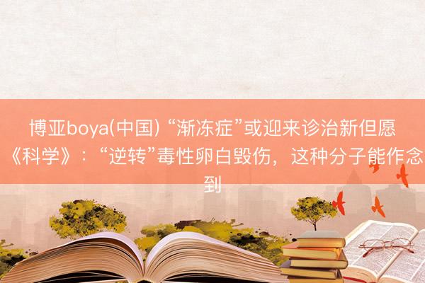 博亚boya(中国) “渐冻症”或迎来诊治新但愿！《科学》：“逆转”毒性卵白毁伤，这种分子能作念到