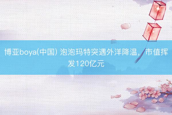 博亚boya(中国) 泡泡玛特突遇外洋降温，市值挥发120亿元