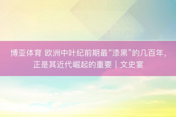 博亚体育 欧洲中叶纪前期最“漆黑”的几百年,正是其近代崛起的重要|文史宴