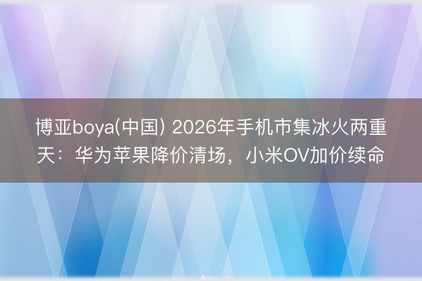 博亚boya(中国) 2026年手机市集冰火两重天:华为苹果降价清场,小米OV加价续命