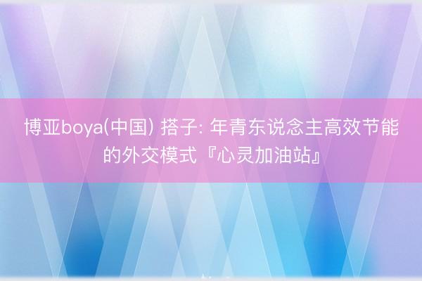 博亚boya(中国) 搭子: 年青东说念主高效节能的外交模式『心灵加油站』