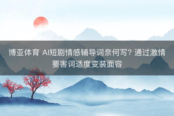 博亚体育 AI短剧情感辅导词奈何写? 通过激情要害词适度变装面容
