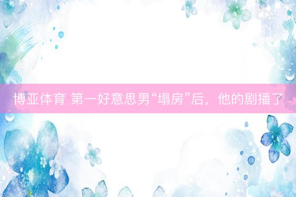 博亚体育 第一好意思男“塌房”后，他的剧播了