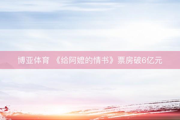 博亚体育 《给阿嬷的情书》票房破6亿元