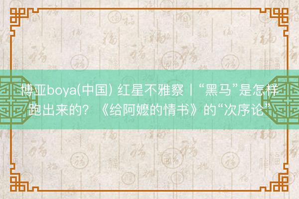 博亚boya(中国) 红星不雅察丨“黑马”是怎样跑出来的？《给阿嬷的情书》的“次序论”