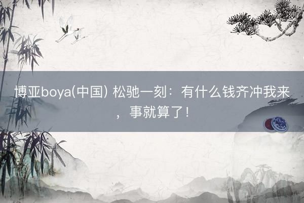 博亚boya(中国) 松驰一刻：有什么钱齐冲我来，事就算了！