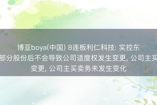 博亚boya(中国) 8连板利仁科技: 实控东说念主转让公司部分股份后不会导致公司适度权发生变更， 公司主买卖务未发生变化