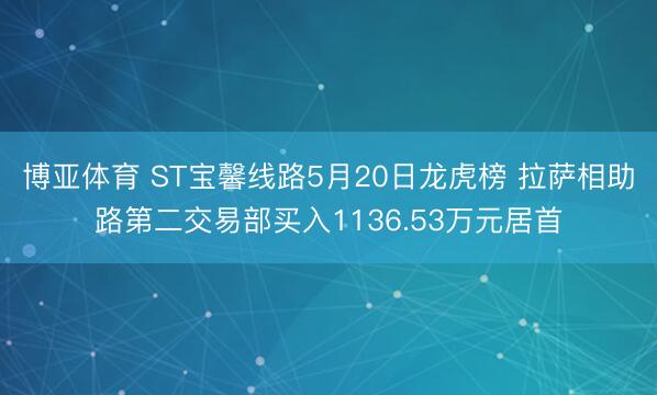 博亚体育 ST宝馨线路5月20日龙虎榜 拉萨相助路第二交易部买入1136.53万元居首
