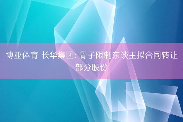 博亚体育 长华集团: 骨子限制东谈主拟合同转让部分股份
