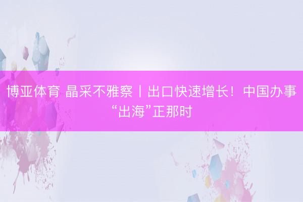 博亚体育 晶采不雅察丨出口快速增长!中国办事“出海”正那时