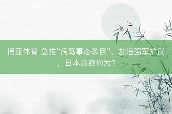 博亚体育 急推“病笃事态条目”，加速强军扩武，日本意欲何为？