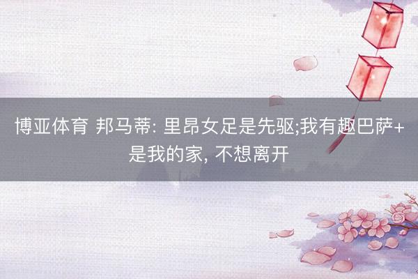 博亚体育 邦马蒂: 里昂女足是先驱;我有趣巴萨+是我的家， 不想离开