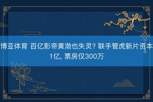 博亚体育 百亿影帝黄渤也失灵? 联手管虎新片资本1亿, 票房仅300万