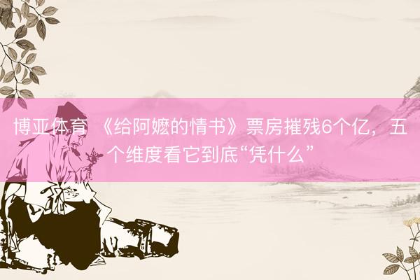 博亚体育 《给阿嬷的情书》票房摧残6个亿，五个维度看它到底“凭什么”