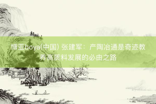 博亚boya(中国) 张建军：产陶冶通是奇迹教养高质料发展的必由之路