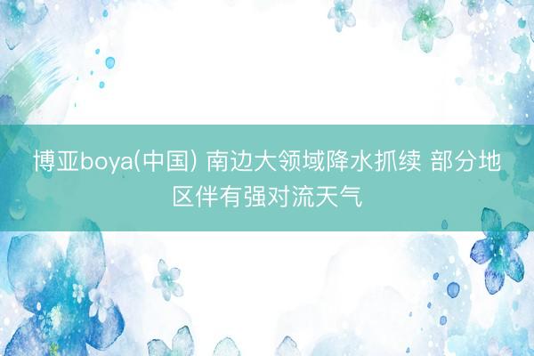 博亚boya(中国) 南边大领域降水抓续 部分地区伴有强对流天气