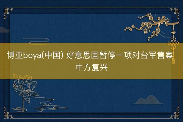 博亚boya(中国) 好意思国暂停一项对台军售案 中方复兴