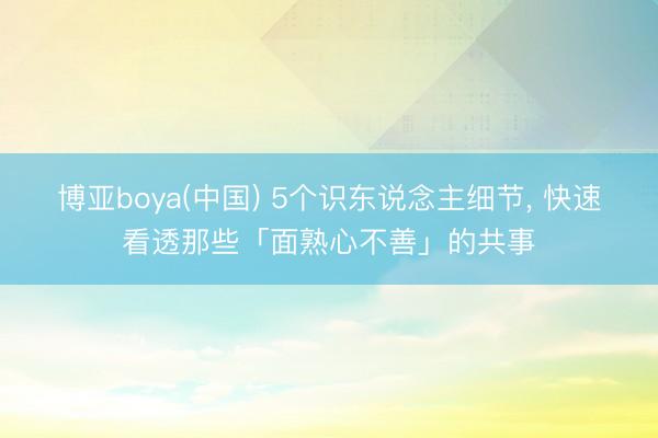 博亚boya(中国) 5个识东说念主细节， 快速看透那些「面熟心不善」的共事