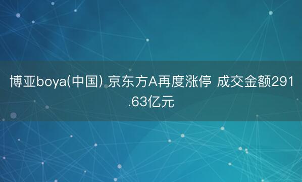 博亚boya(中国) 京东方A再度涨停 成交金额291.63亿元