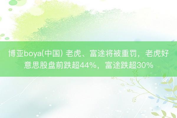 博亚boya(中国) 老虎、富途将被重罚，老虎好意思股盘前跌超44%，富途跌超30%