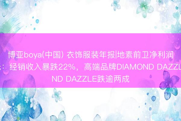 博亚boya(中国) 衣饰服装年报|地素前卫净利润创上市新低：经销收入暴跌22%，高端品牌DIAMOND DAZZLE跌逾两成