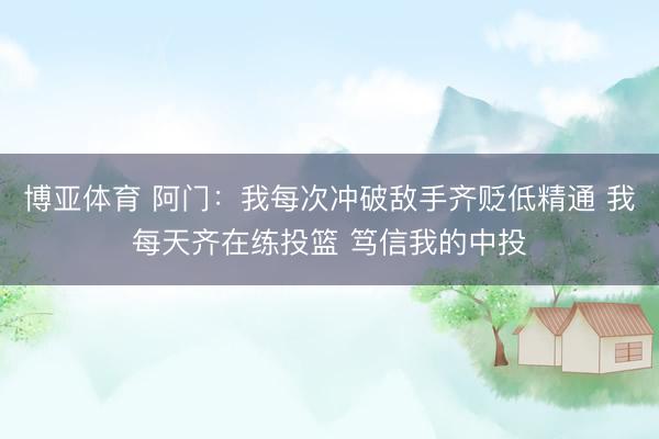 博亚体育 阿门：我每次冲破敌手齐贬低精通 我每天齐在练投篮 笃信我的中投