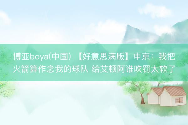 博亚boya(中国) 【好意思满版】申京：我把火箭算作念我的球队 给艾顿阿谁吹罚太软了