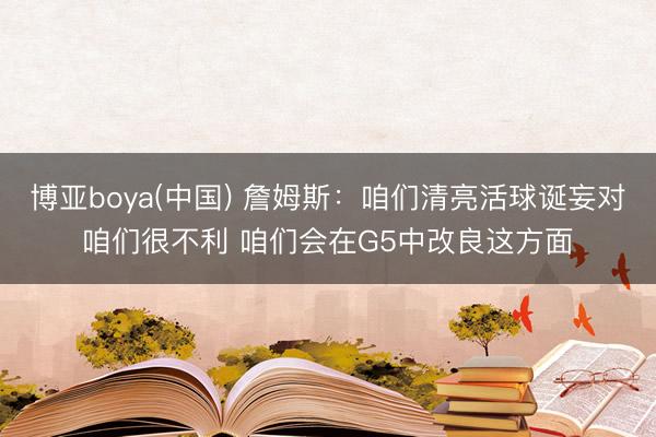 博亚boya(中国) 詹姆斯：咱们清亮活球诞妄对咱们很不利 咱们会在G5中改良这方面