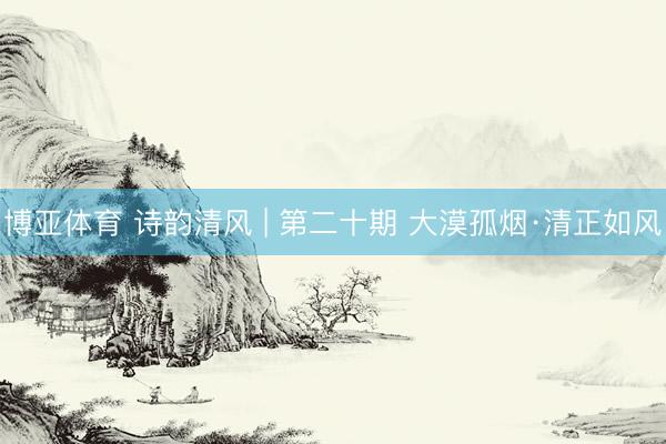 博亚体育 诗韵清风 | 第二十期 大漠孤烟·清正如风