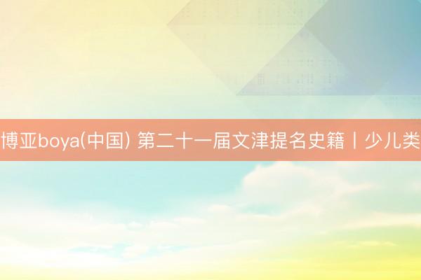 博亚boya(中国) 第二十一届文津提名史籍丨少儿类